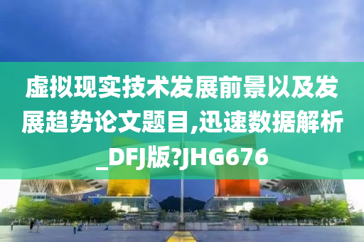 虚拟现实技术发展前景以及发展趋势论文题目,迅速数据解析_DFJ版?JHG676