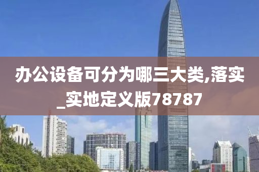 办公设备可分为哪三大类,落实_实地定义版78787