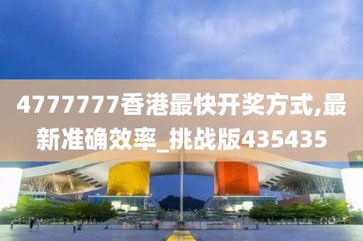 4777777香港最快开奖方式,最新准确效率_挑战版435435