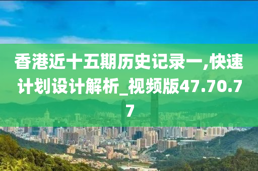 香港近十五期历史记录一,快速计划设计解析_视频版47.70.77