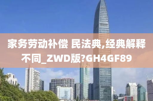 家务劳动补偿 民法典,经典解释不同_ZWD版?GH4GF89