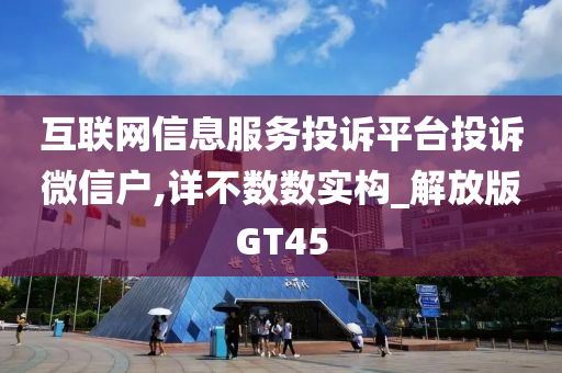 互联网信息服务投诉平台投诉微信户,详不数数实构_解放版GT45