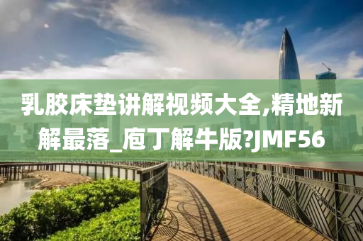 乳胶床垫讲解视频大全,精地新解最落_庖丁解牛版?JMF56