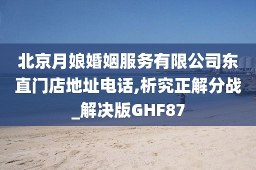 北京月娘婚姻服务有限公司东直门店地址电话,析究正解分战_解决版GHF87