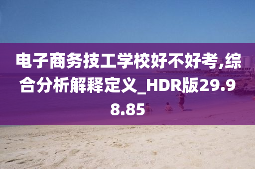 电子商务技工学校好不好考,综合分析解释定义_HDR版29.98.85