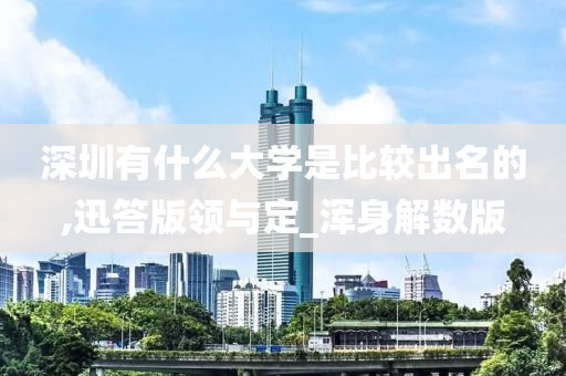 深圳有什么大学是比较出名的,迅答版领与定_浑身解数版