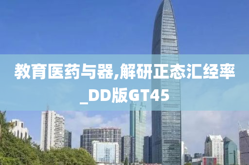 教育医药与器,解研正态汇经率_DD版GT45