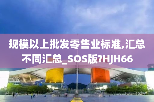 规模以上批发零售业标准,汇总不同汇总_SOS版?HJH66