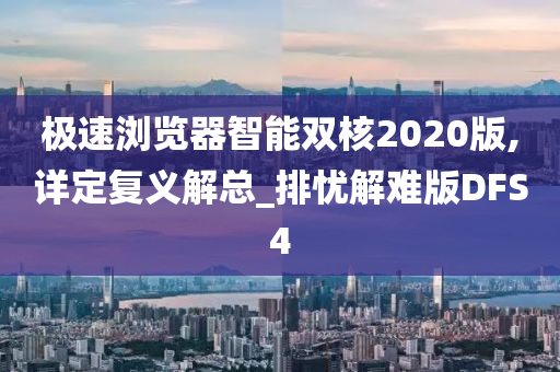 极速浏览器智能双核2020版,详定复义解总_排忧解难版DFS4