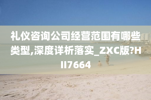 礼仪咨询公司经营范围有哪些类型,深度详析落实_ZXC版?HII7664