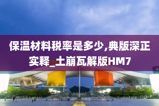 保温材料税率是多少,典版深正实释_土崩瓦解版HM7