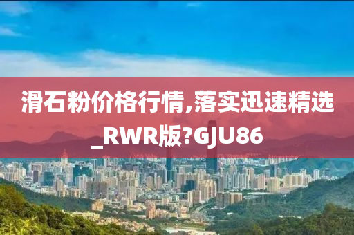 滑石粉价格行情,落实迅速精选_RWR版?GJU86