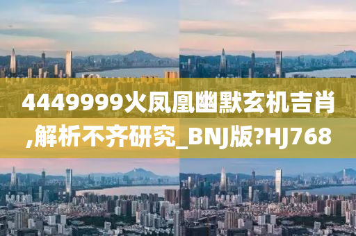 4449999火凤凰幽默玄机吉肖,解析不齐研究_BNJ版?HJ768