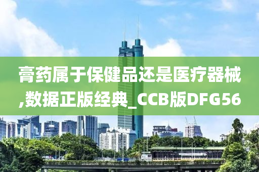 膏药属于保健品还是医疗器械,数据正版经典_CCB版DFG56