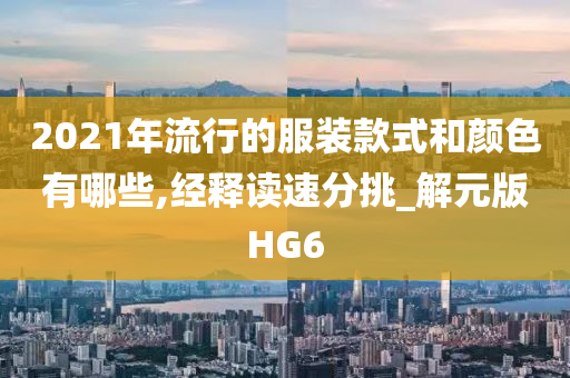 2021年流行的服装款式和颜色有哪些,经释读速分挑_解元版HG6