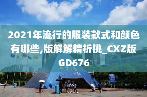 2021年流行的服装款式和颜色有哪些,版解解精析挑_CXZ版GD676