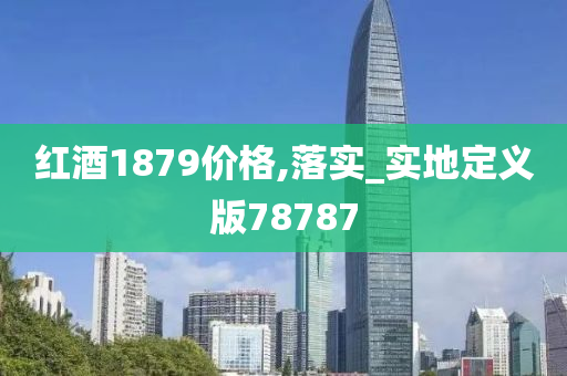 红酒1879价格,落实_实地定义版78787