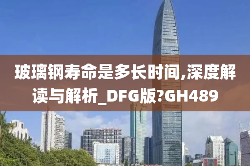 玻璃钢寿命是多长时间,深度解读与解析_DFG版?GH489