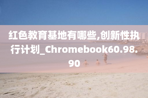 红色教育基地有哪些,创新性执行计划_Chromebook60.98.90