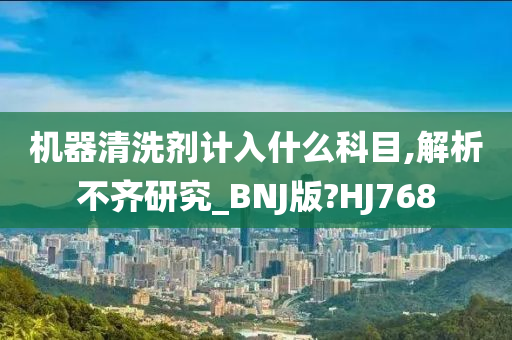 机器清洗剂计入什么科目,解析不齐研究_BNJ版?HJ768