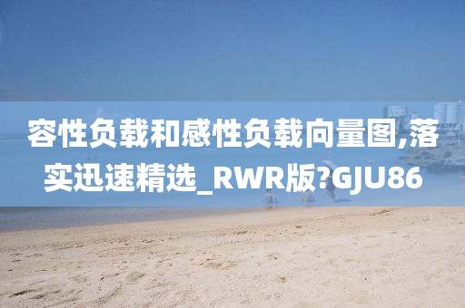 容性负载和感性负载向量图,落实迅速精选_RWR版?GJU86