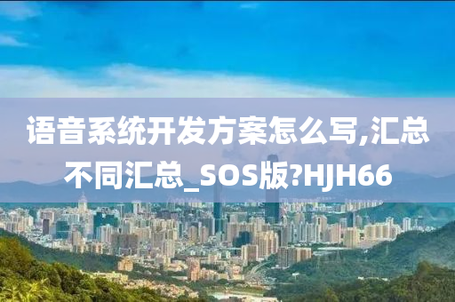 语音系统开发方案怎么写,汇总不同汇总_SOS版?HJH66