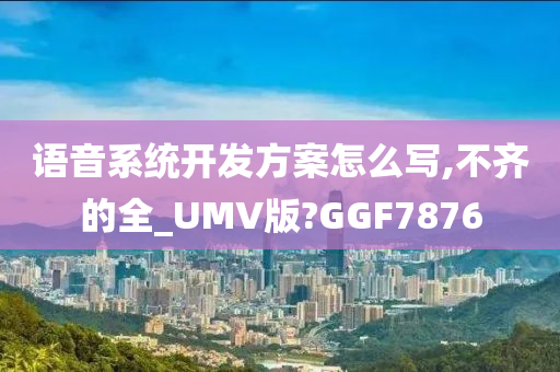 语音系统开发方案怎么写,不齐的全_UMV版?GGF7876