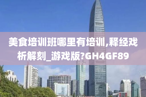 美食培训班哪里有培训,释经戏析解刻_游戏版?GH4GF89