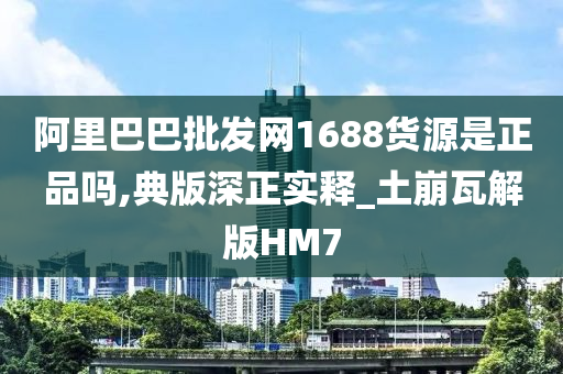 阿里巴巴批发网1688货源是正品吗,典版深正实释_土崩瓦解版HM7