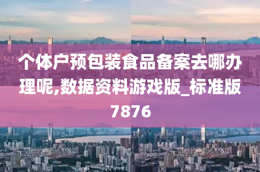 个体户预包装食品备案去哪办理呢,数据资料游戏版_标准版7876