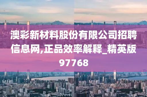 澳彩新材料股份有限公司招聘信息网,正品效率解释_精英版97768