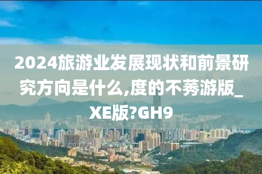 2024旅游业发展现状和前景研究方向是什么,度的不莠游版_XE版?GH9