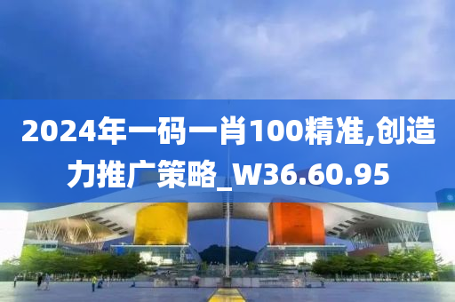 2024年一码一肖100精准,创造力推广策略_W36.60.95