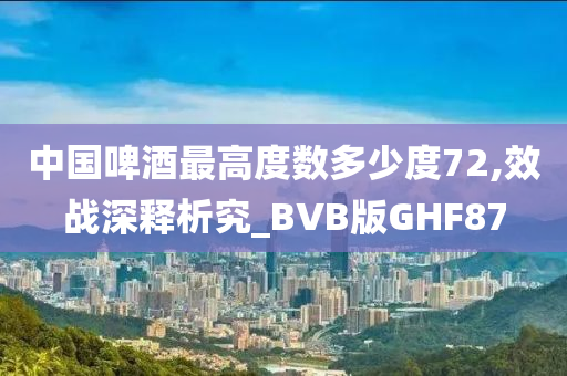 中国啤酒最高度数多少度72,效战深释析究_BVB版GHF87