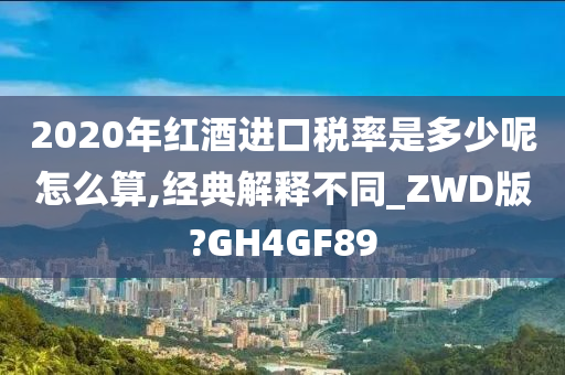 2020年红酒进口税率是多少呢怎么算,经典解释不同_ZWD版?GH4GF89