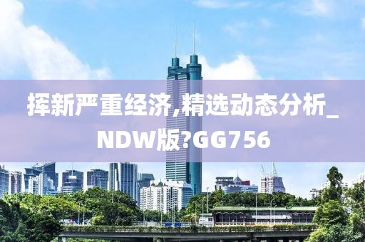 挥新严重经济,精选动态分析_NDW版?GG756