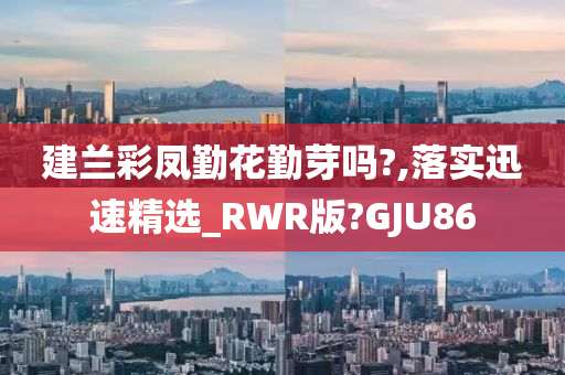 建兰彩凤勤花勤芽吗?,落实迅速精选_RWR版?GJU86