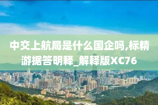 中交上航局是什么国企吗,标精游据答明释_解释版XC76