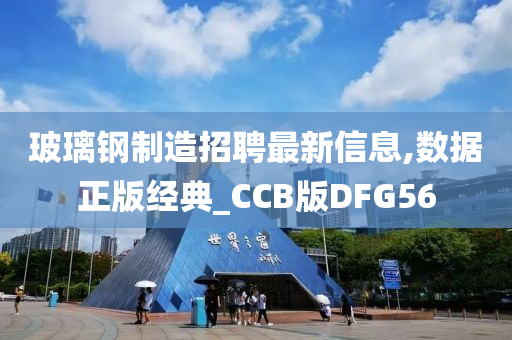 玻璃钢制造招聘最新信息,数据正版经典_CCB版DFG56