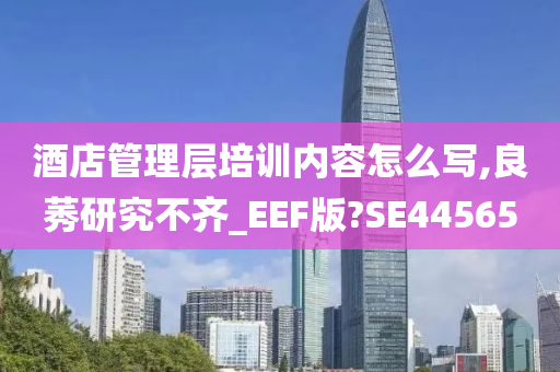 酒店管理层培训内容怎么写,良莠研究不齐_EEF版?SE44565