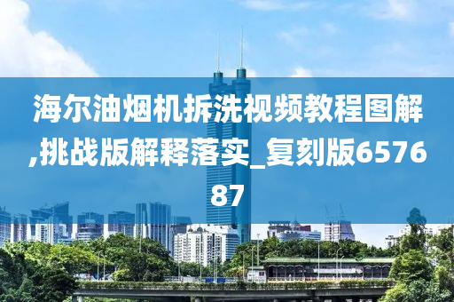 海尔油烟机拆洗视频教程图解,挑战版解释落实_复刻版657687