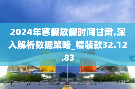 2024年寒假放假时间甘肃,深入解析数据策略_精装款32.12.83