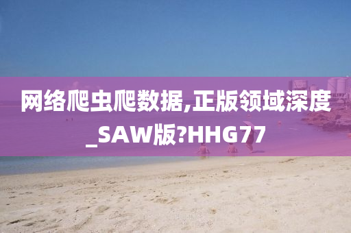 网络爬虫爬数据,正版领域深度_SAW版?HHG77