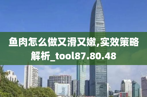 鱼肉怎么做又滑又嫩,实效策略解析_tool87.80.48