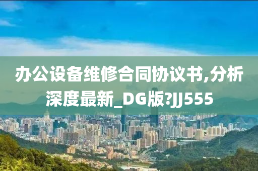 办公设备维修合同协议书,分析深度最新_DG版?JJ555