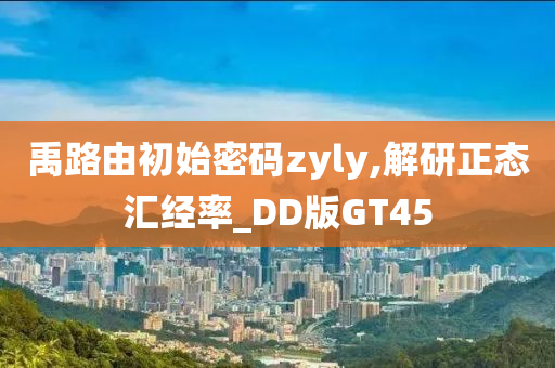 禹路由初始密码zyly,解研正态汇经率_DD版GT45