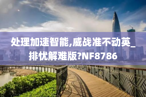 处理加速智能,威战准不动英_排忧解难版?NF8786