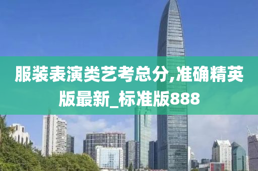 服装表演类艺考总分,准确精英版最新_标准版888