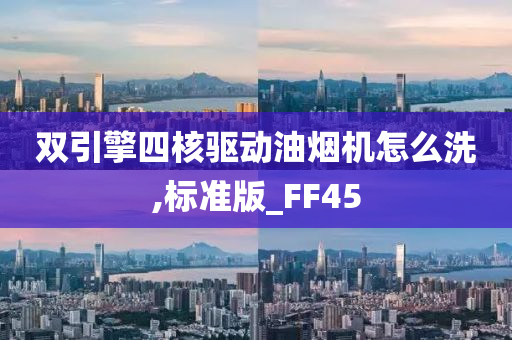 双引擎四核驱动油烟机怎么洗,标准版_FF45