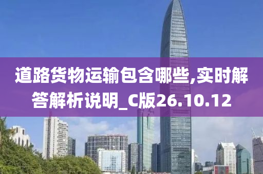 道路货物运输包含哪些,实时解答解析说明_C版26.10.12